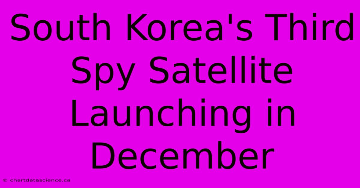 South Korea's Third Spy Satellite Launching In December