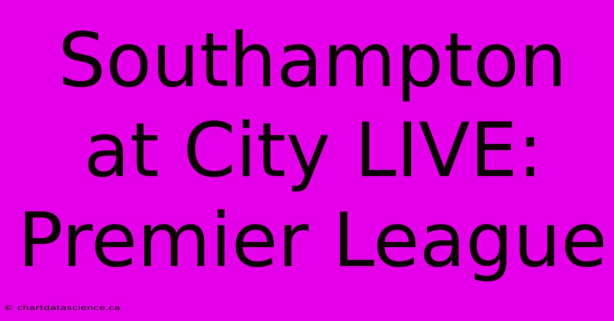 Southampton At City LIVE: Premier League