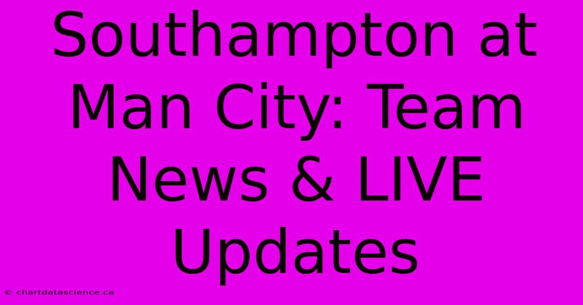 Southampton At Man City: Team News & LIVE Updates