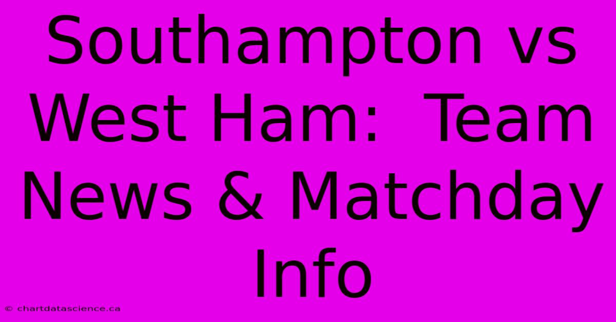 Southampton Vs West Ham:  Team News & Matchday Info