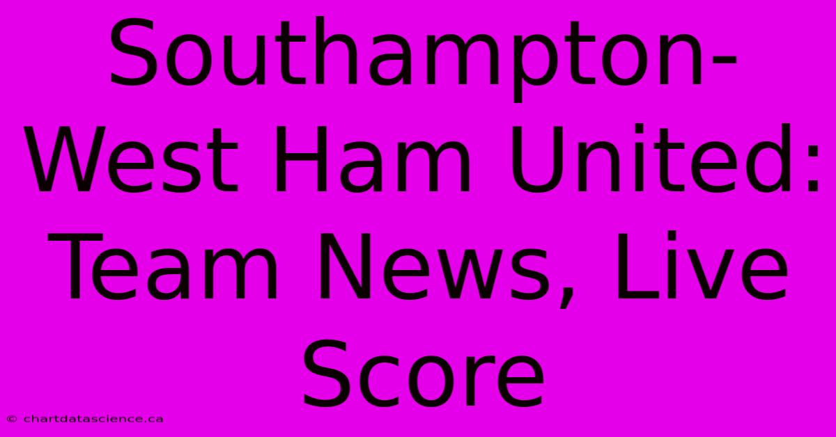 Southampton-West Ham United: Team News, Live Score