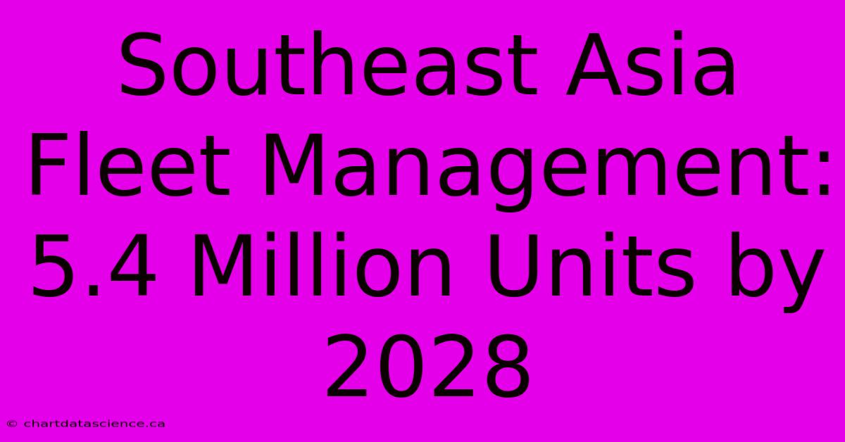 Southeast Asia Fleet Management: 5.4 Million Units By 2028