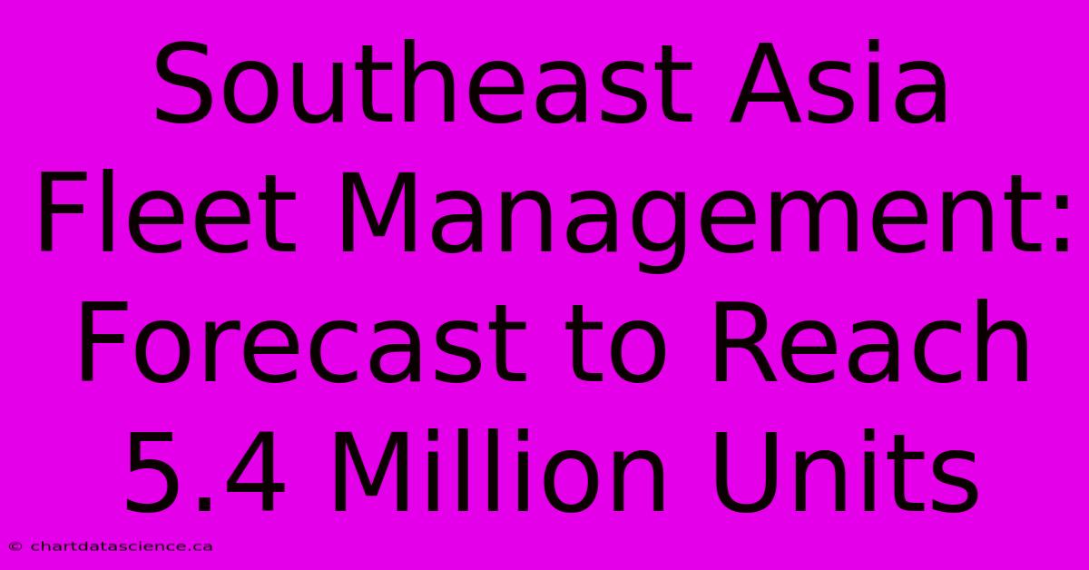 Southeast Asia Fleet Management: Forecast To Reach 5.4 Million Units