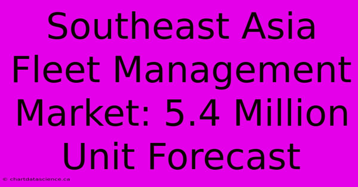 Southeast Asia Fleet Management Market: 5.4 Million Unit Forecast 