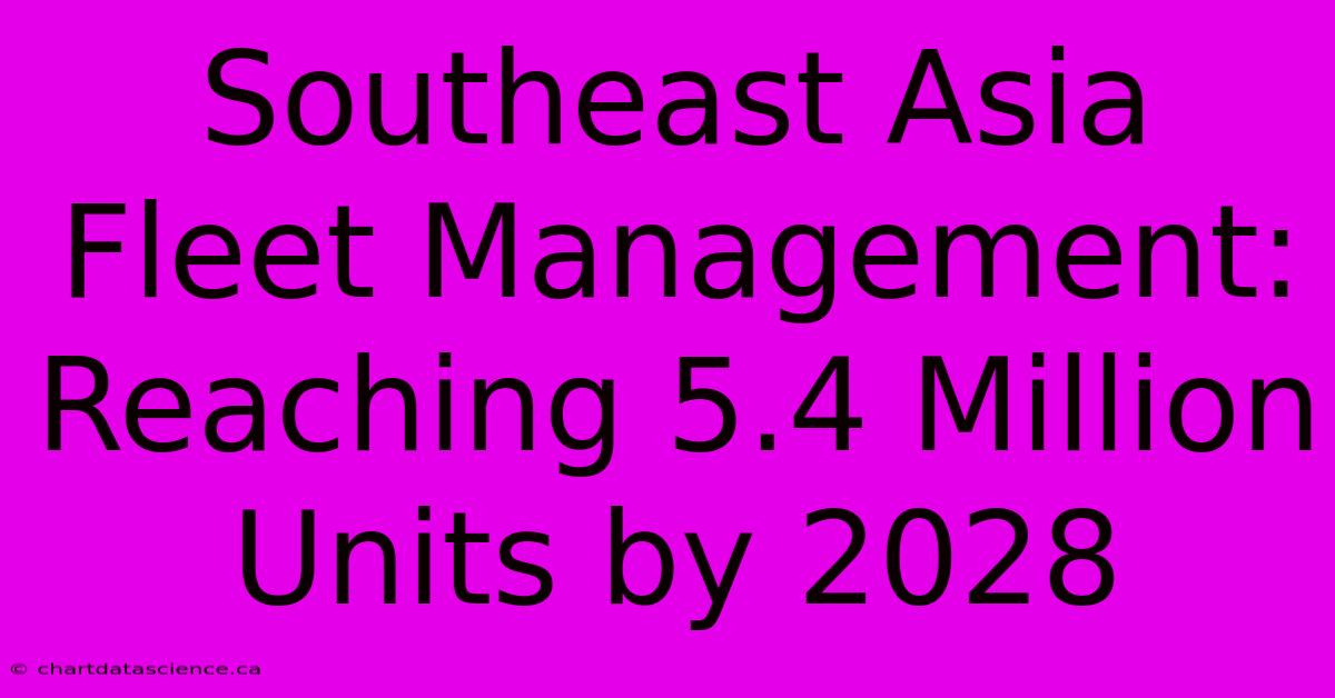 Southeast Asia Fleet Management: Reaching 5.4 Million Units By 2028