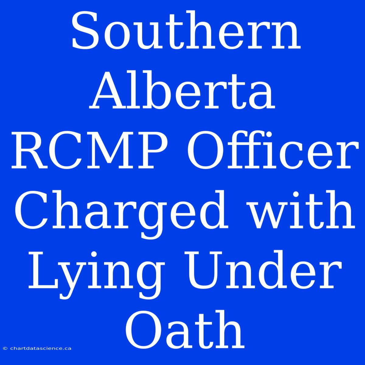 Southern Alberta RCMP Officer Charged With Lying Under Oath