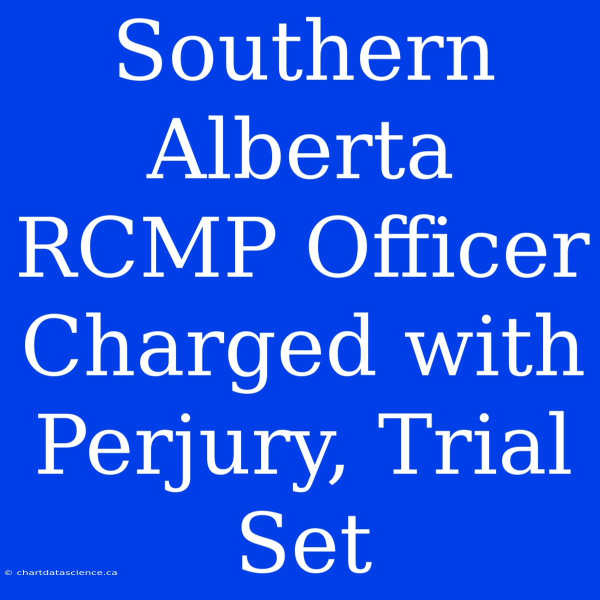 Southern Alberta RCMP Officer Charged With Perjury, Trial Set