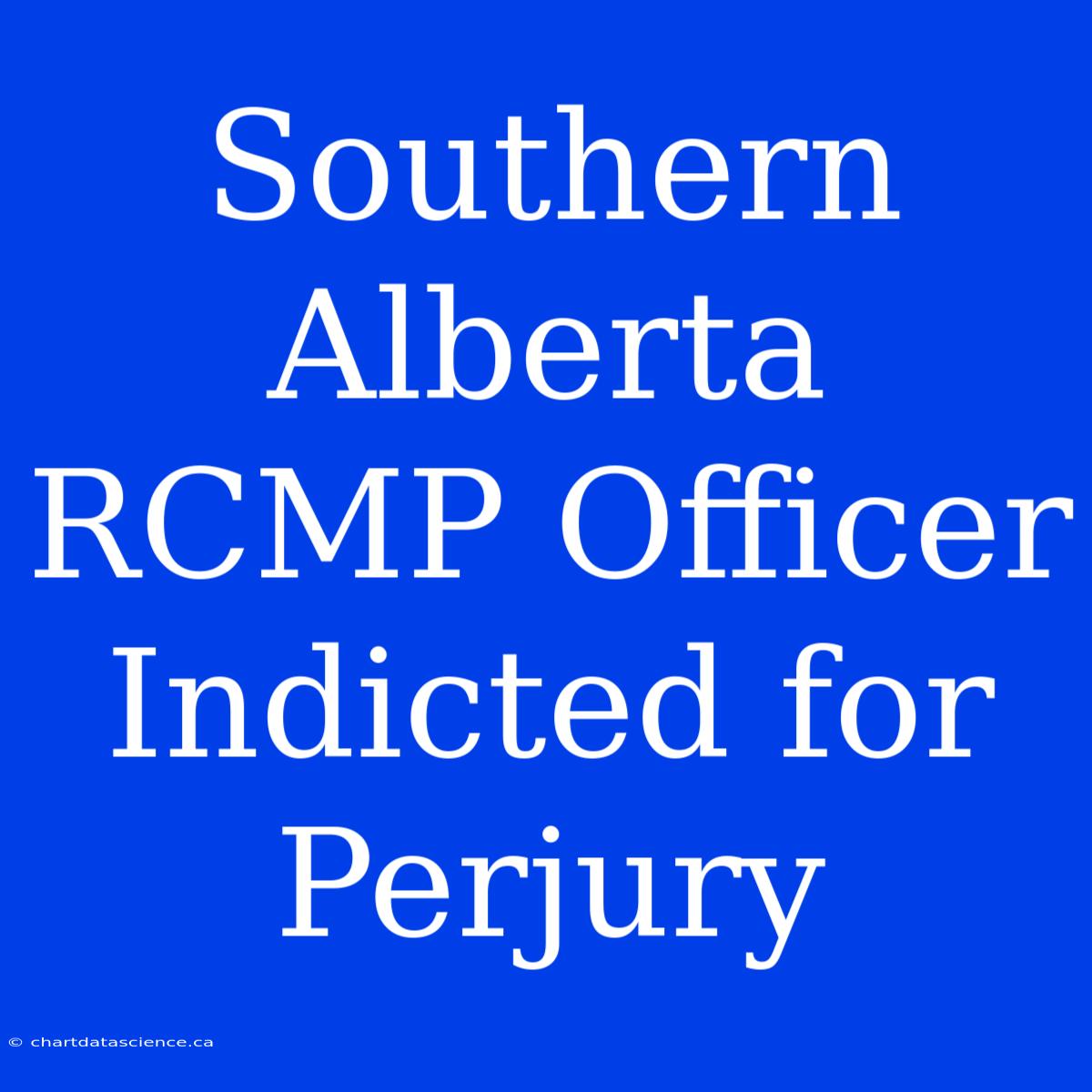 Southern Alberta RCMP Officer Indicted For Perjury