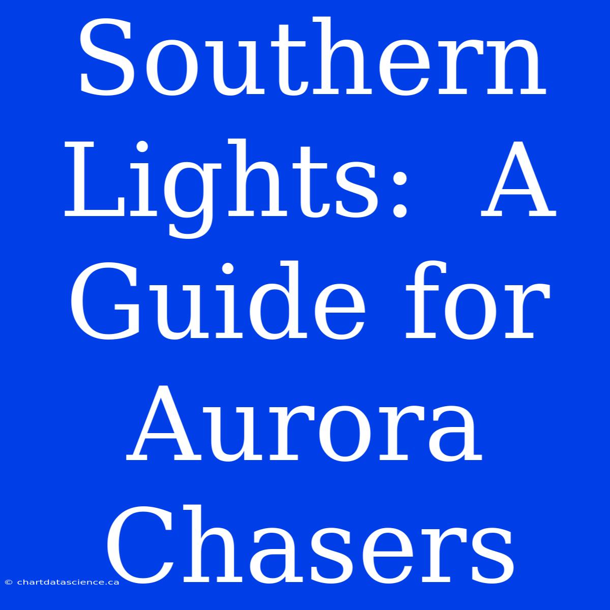 Southern Lights:  A Guide For Aurora Chasers