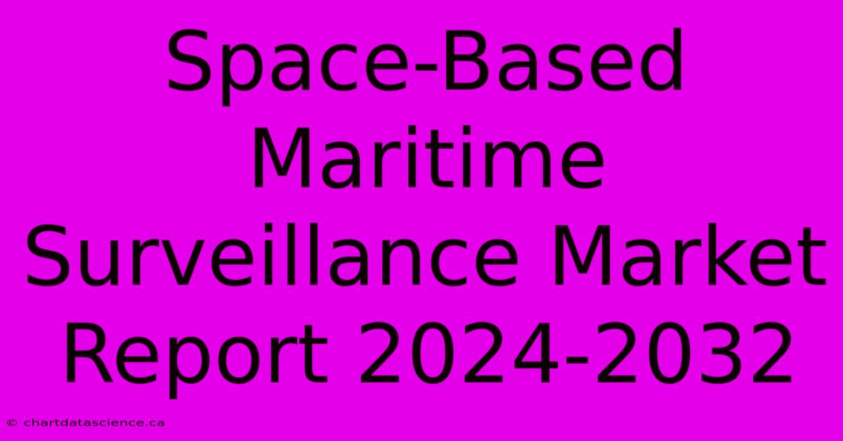 Space-Based Maritime Surveillance Market Report 2024-2032