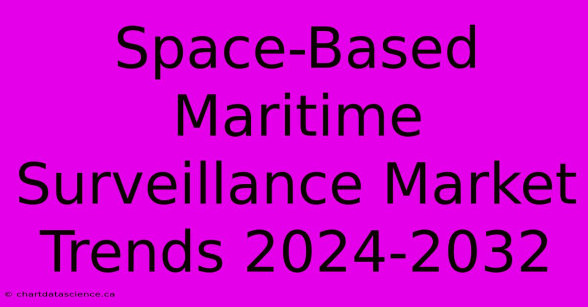 Space-Based Maritime Surveillance Market Trends 2024-2032