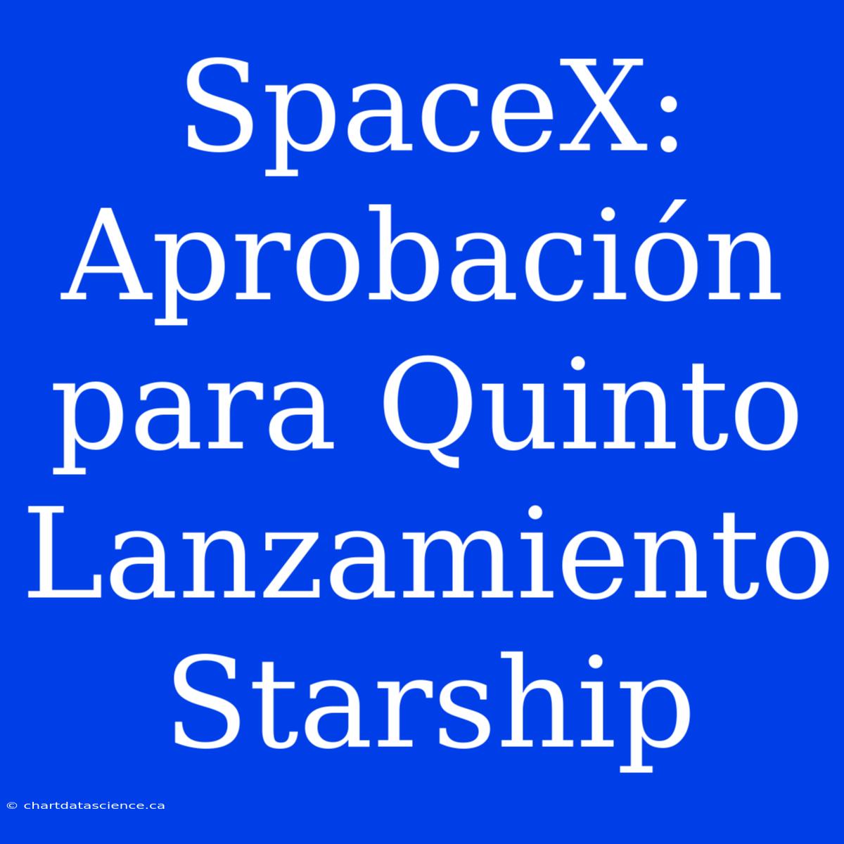 SpaceX: Aprobación Para Quinto Lanzamiento Starship