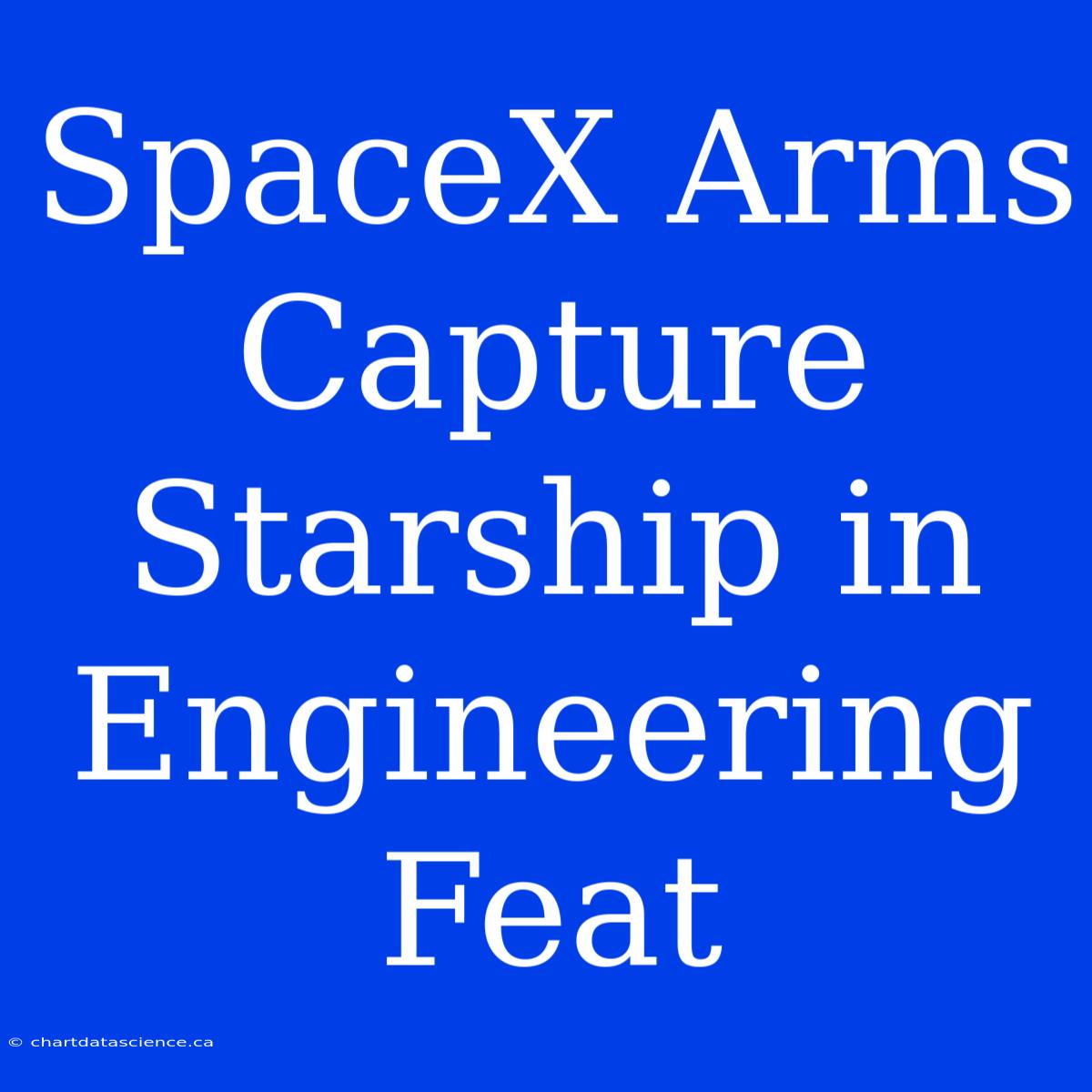 SpaceX Arms Capture Starship In Engineering Feat