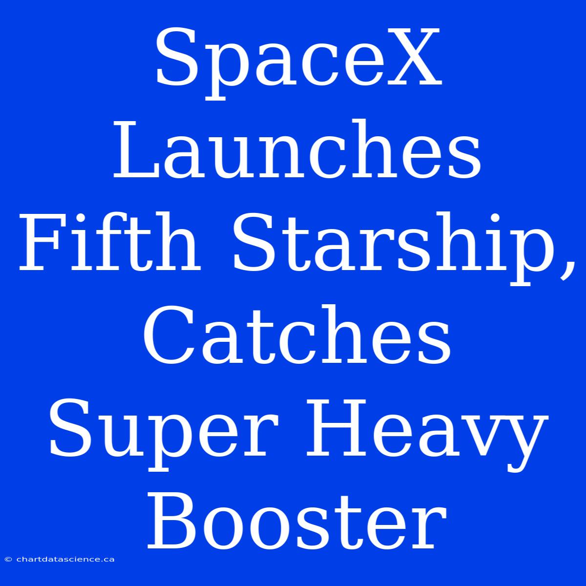 SpaceX Launches Fifth Starship, Catches Super Heavy Booster