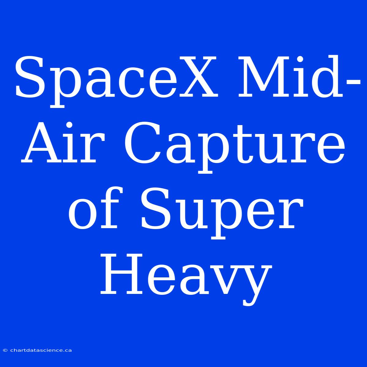 SpaceX Mid-Air Capture Of Super Heavy