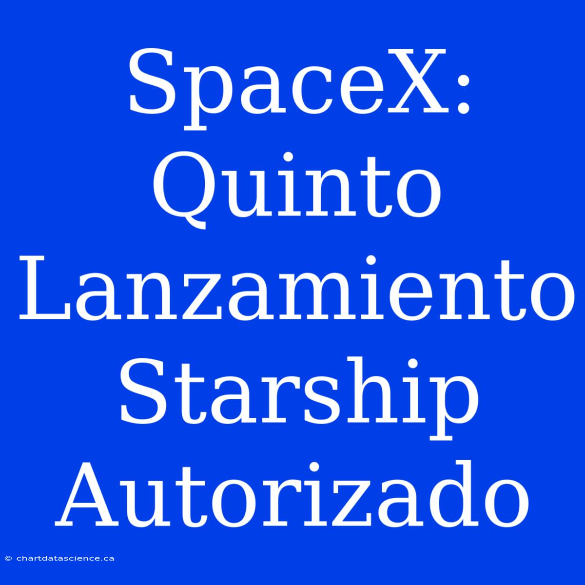 SpaceX: Quinto Lanzamiento Starship Autorizado