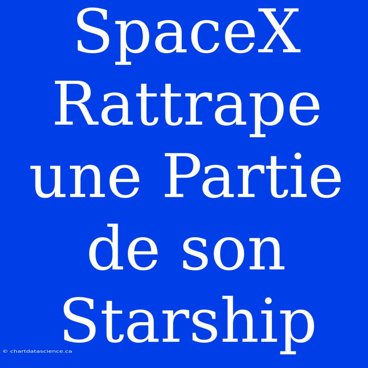 SpaceX Rattrape Une Partie De Son Starship