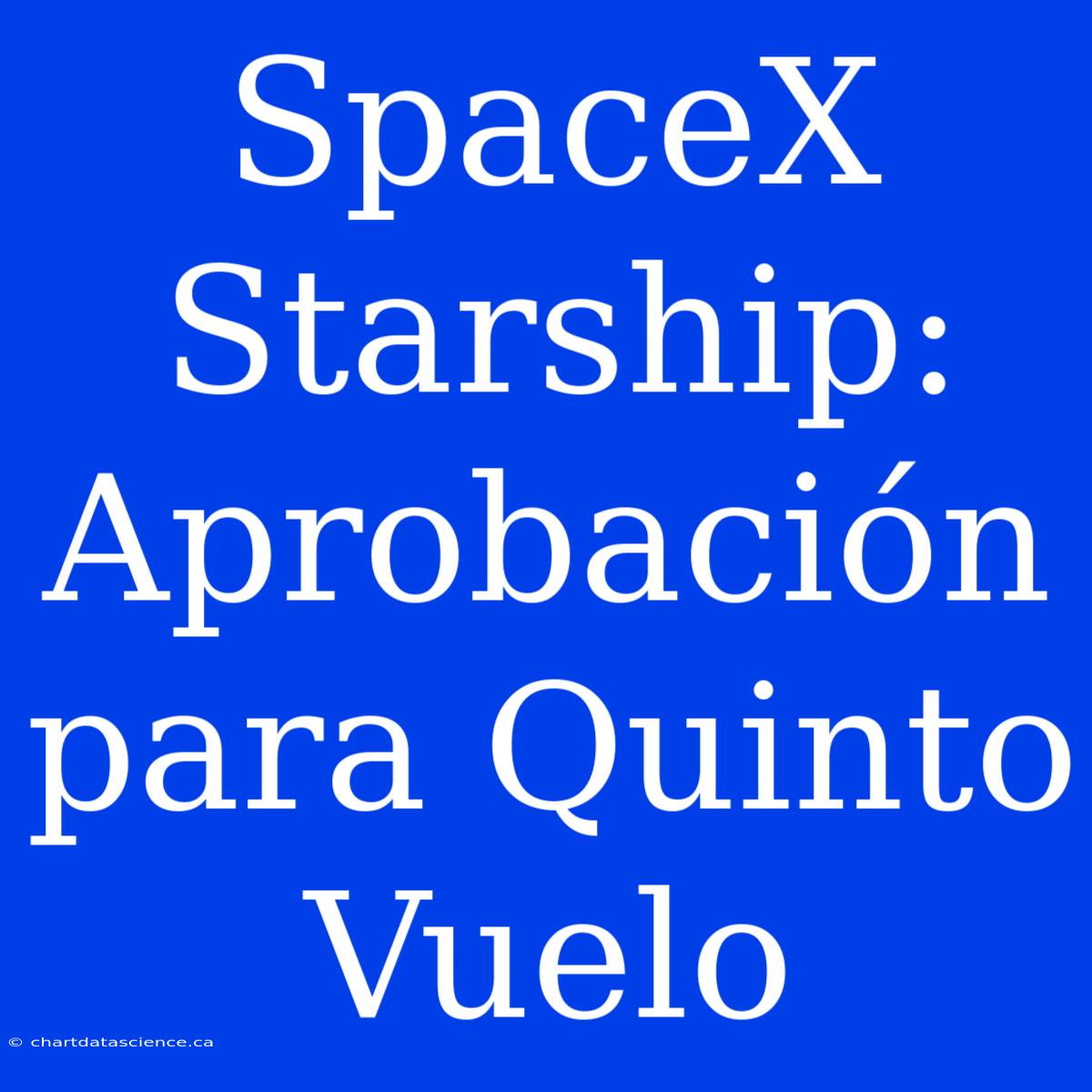 SpaceX Starship: Aprobación Para Quinto Vuelo