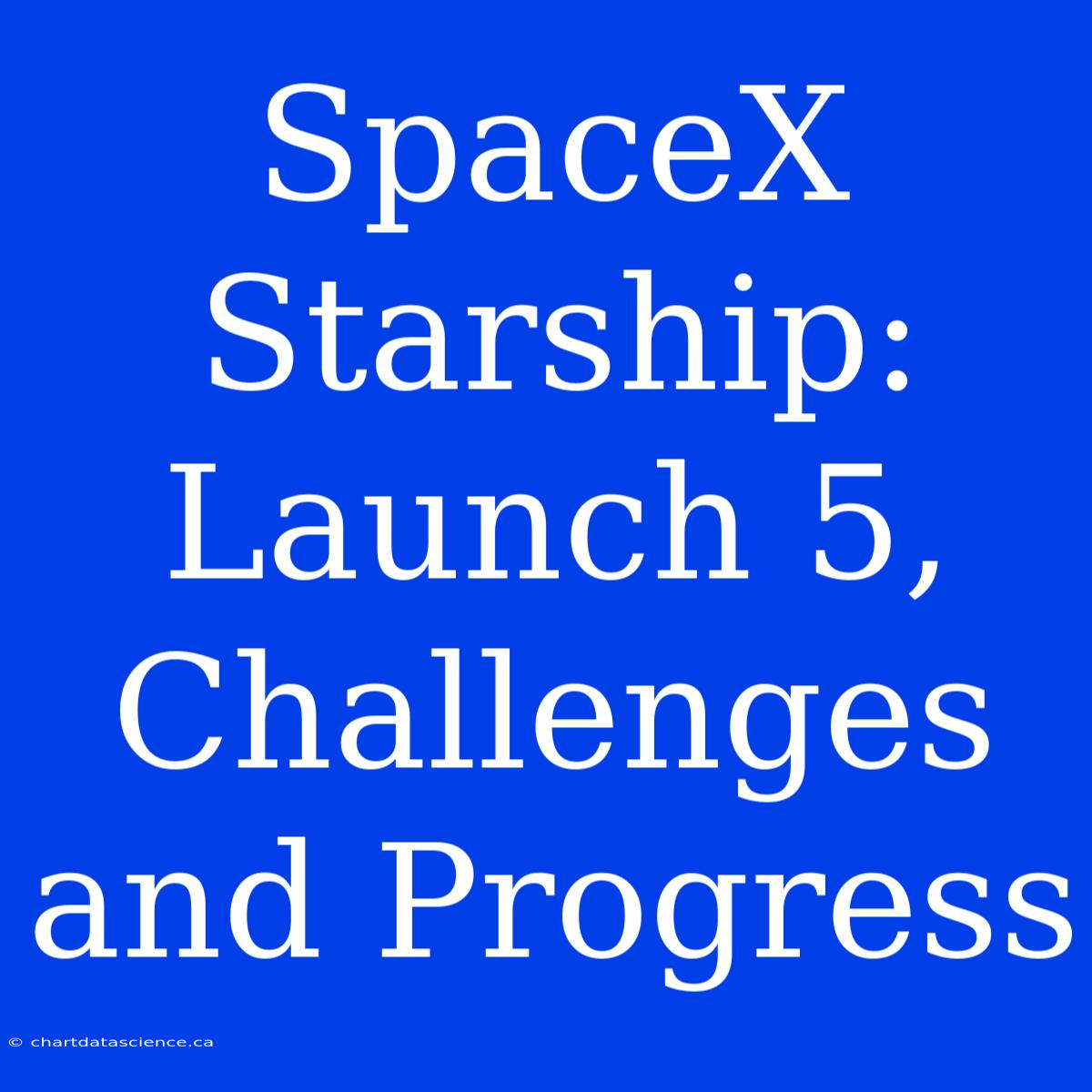 SpaceX Starship: Launch 5,  Challenges And Progress