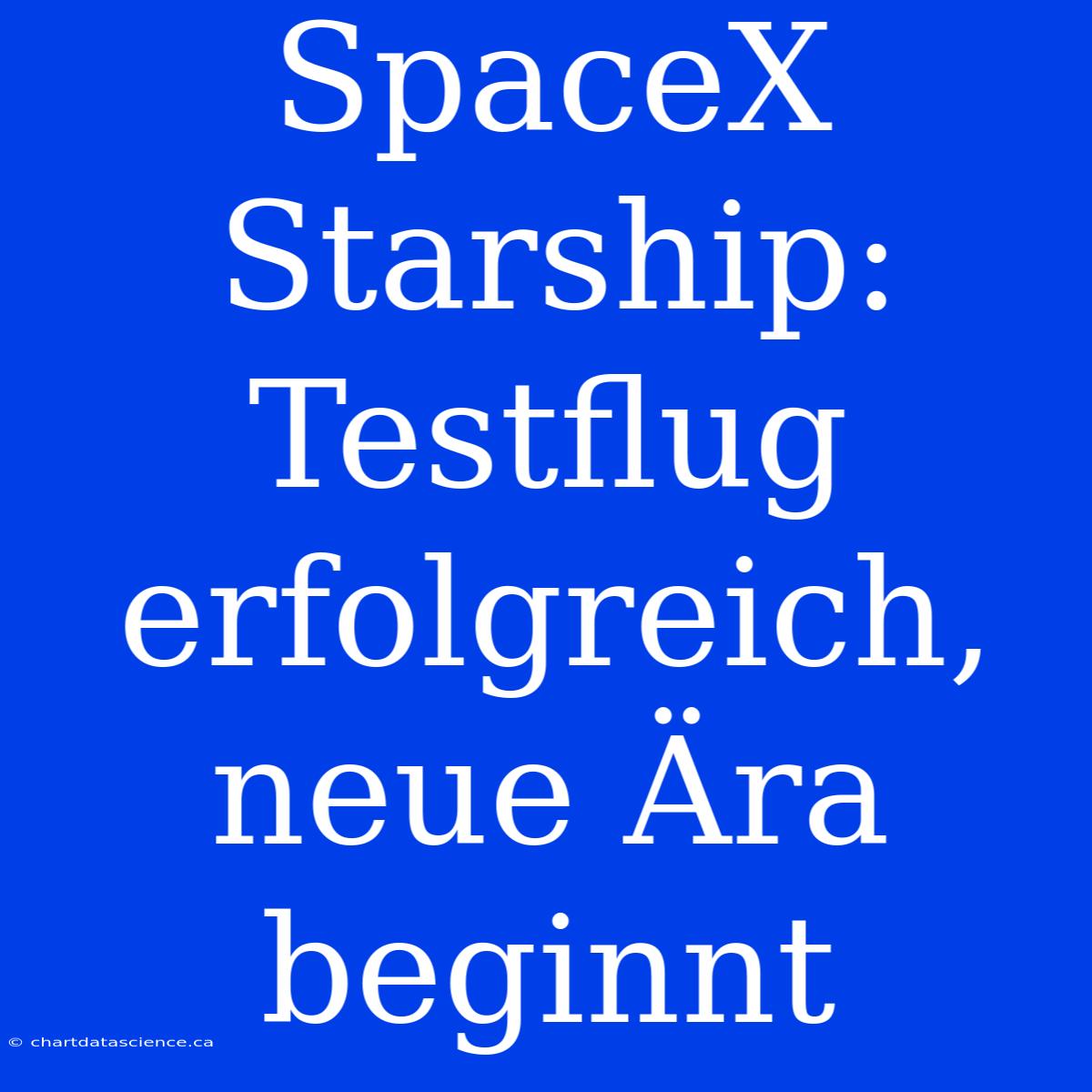 SpaceX Starship: Testflug Erfolgreich, Neue Ära Beginnt