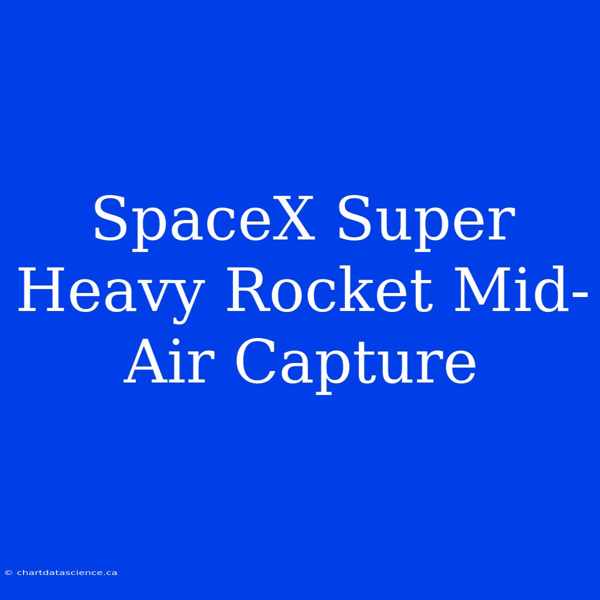 SpaceX Super Heavy Rocket Mid-Air Capture