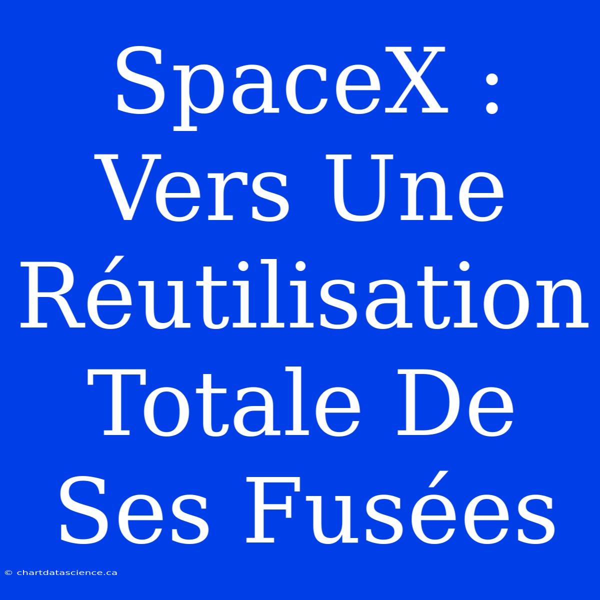 SpaceX : Vers Une Réutilisation Totale De Ses Fusées