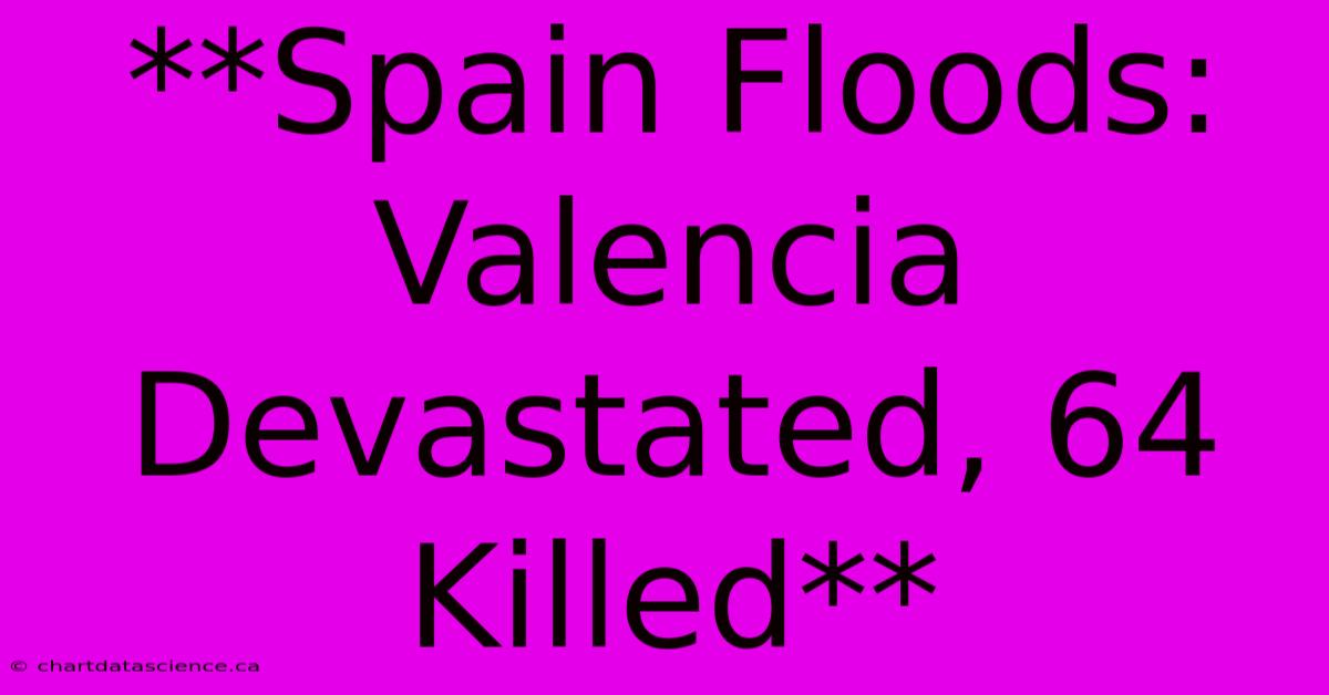 **Spain Floods: Valencia Devastated, 64 Killed**