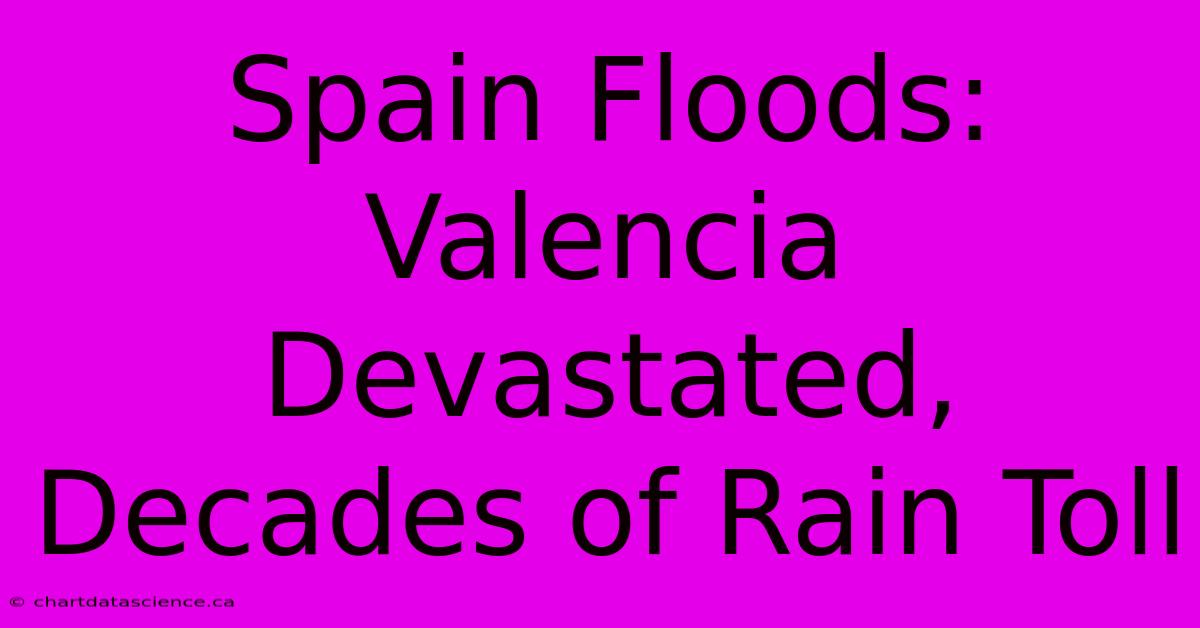 Spain Floods: Valencia Devastated, Decades Of Rain Toll