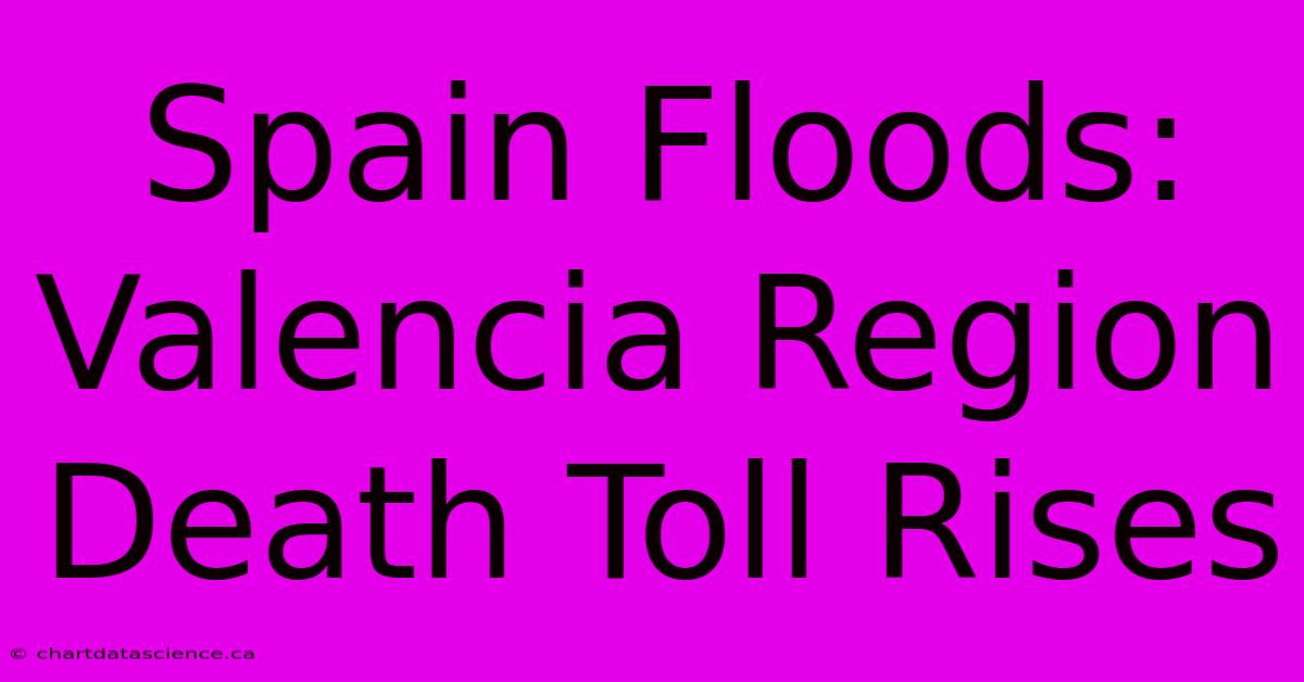 Spain Floods: Valencia Region Death Toll Rises