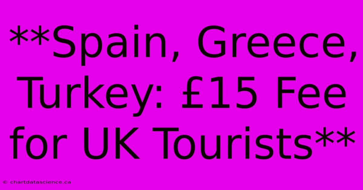 **Spain, Greece, Turkey: £15 Fee For UK Tourists**