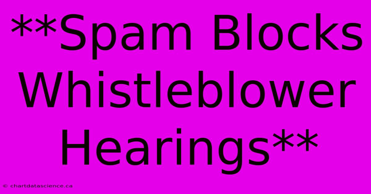 **Spam Blocks Whistleblower Hearings**