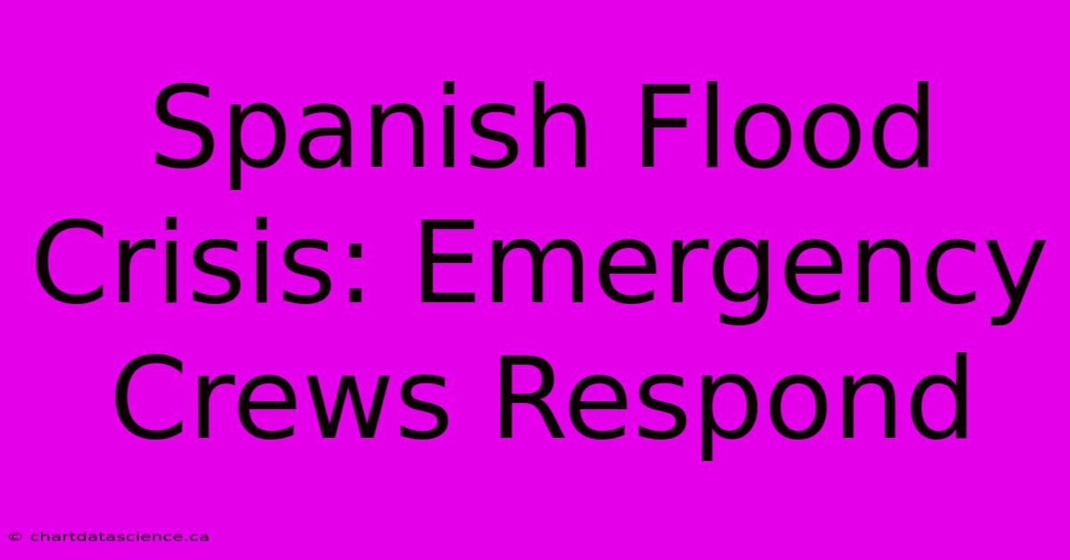 Spanish Flood Crisis: Emergency Crews Respond