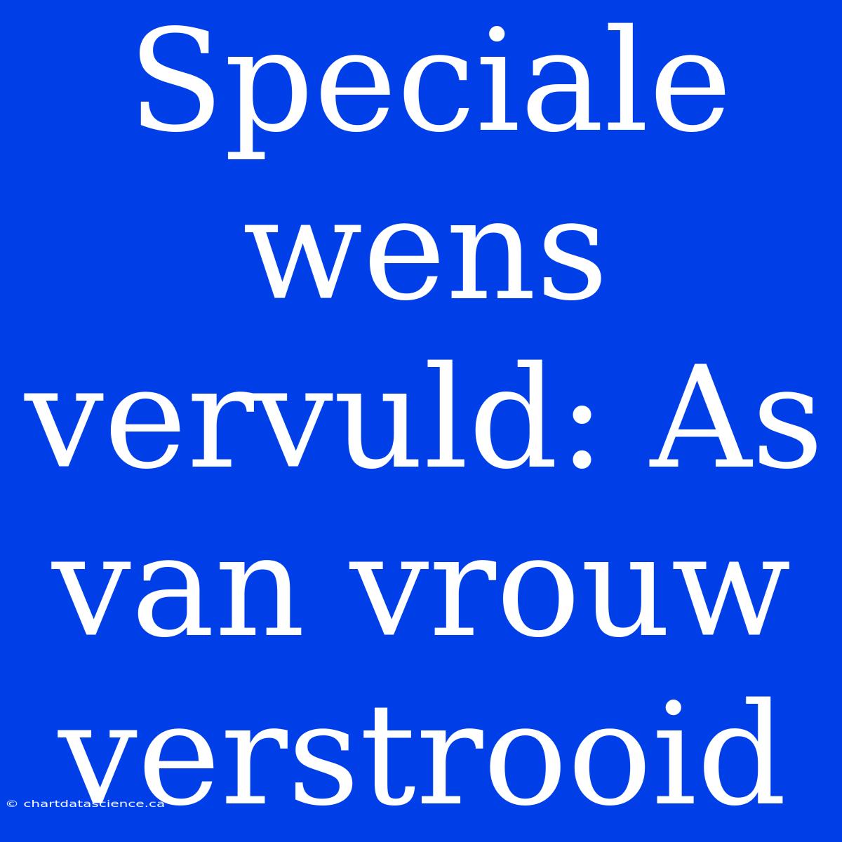 Speciale Wens Vervuld: As Van Vrouw Verstrooid