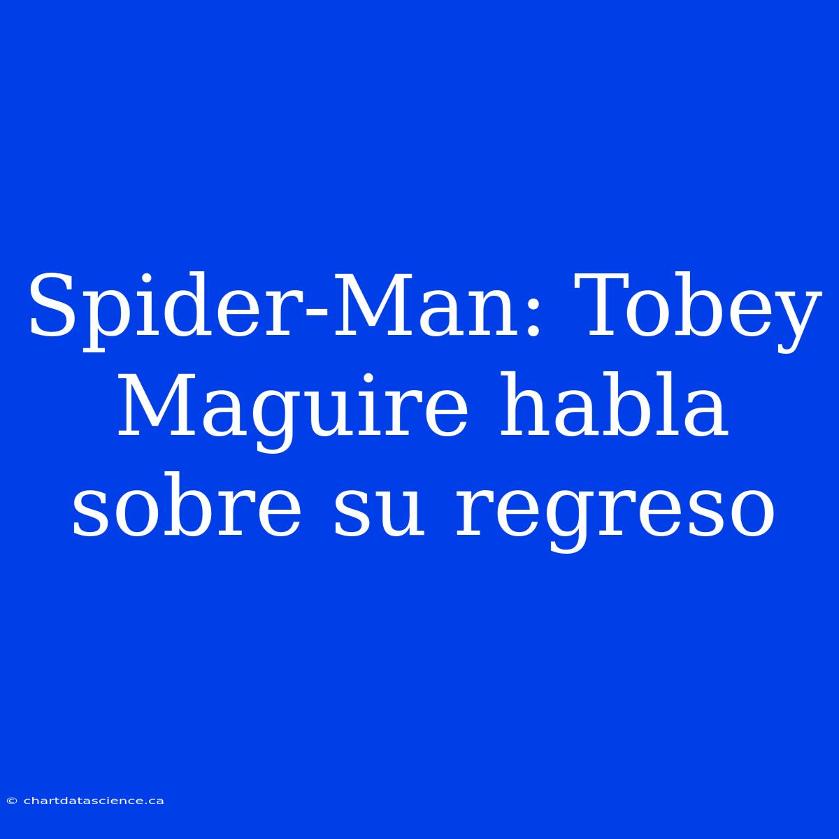 Spider-Man: Tobey Maguire Habla Sobre Su Regreso