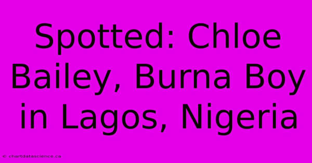 Spotted: Chloe Bailey, Burna Boy In Lagos, Nigeria