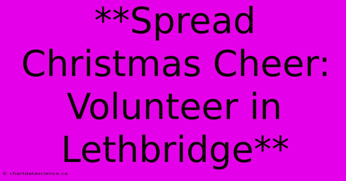 **Spread Christmas Cheer: Volunteer In Lethbridge**