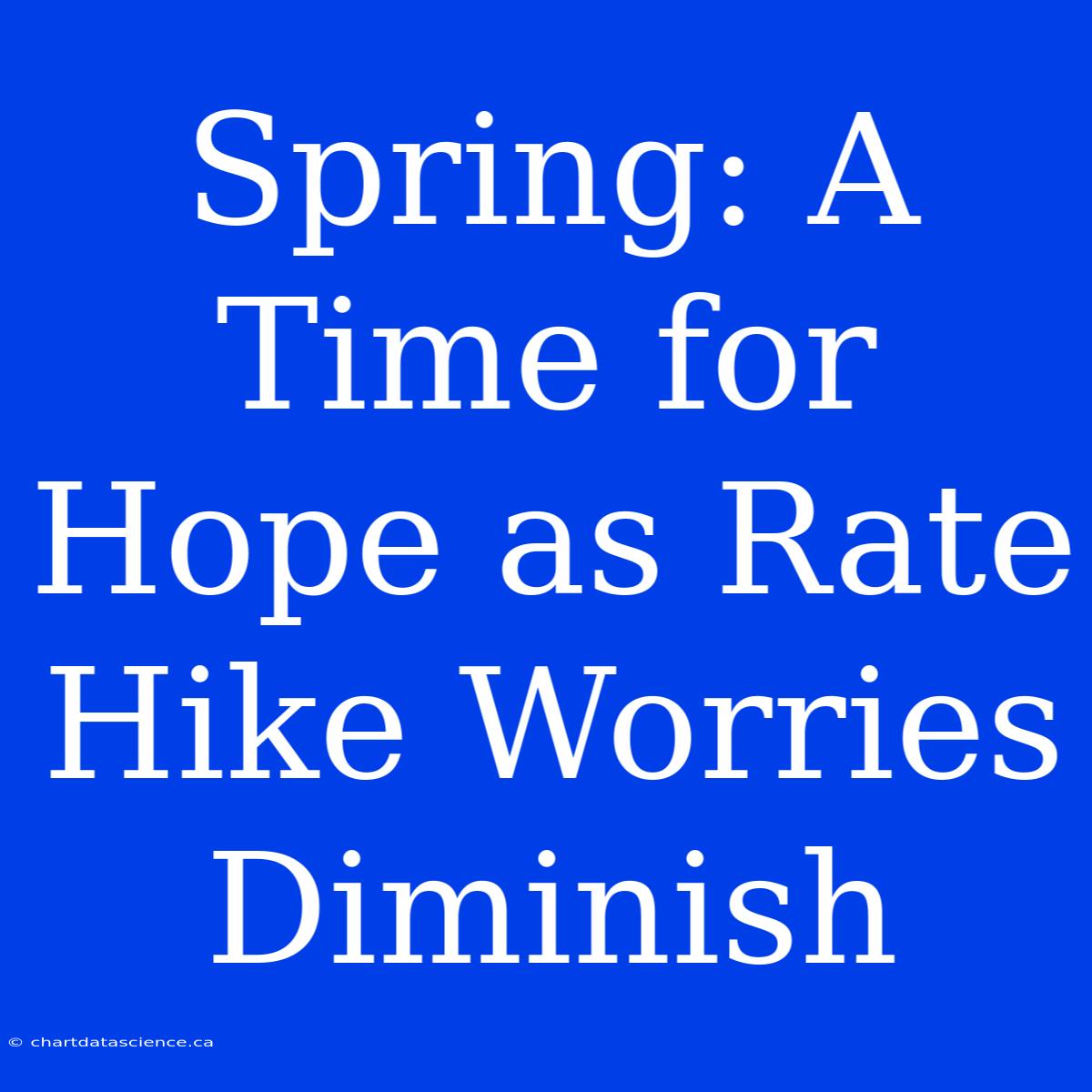 Spring: A Time For Hope As Rate Hike Worries Diminish