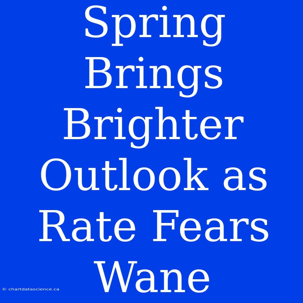 Spring Brings Brighter Outlook As Rate Fears Wane