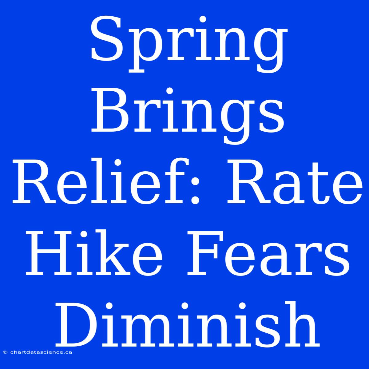 Spring Brings Relief: Rate Hike Fears Diminish