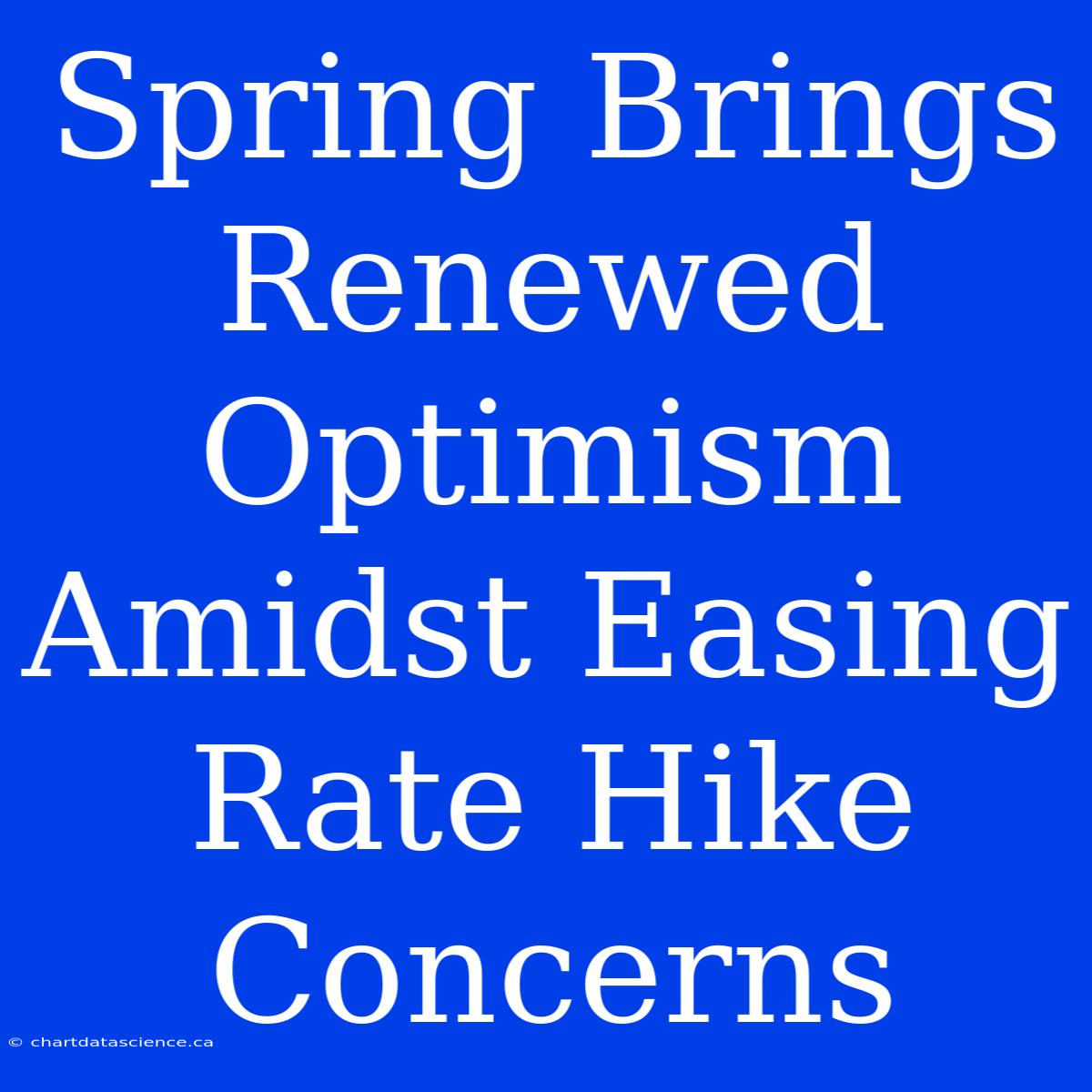 Spring Brings Renewed Optimism Amidst Easing Rate Hike Concerns