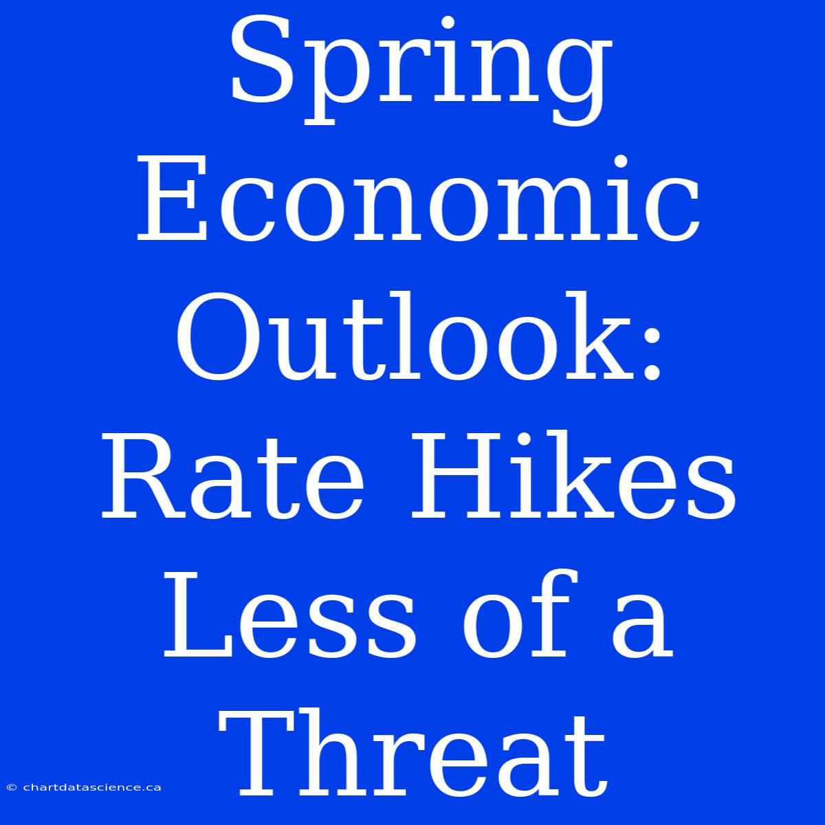 Spring Economic Outlook: Rate Hikes Less Of A Threat