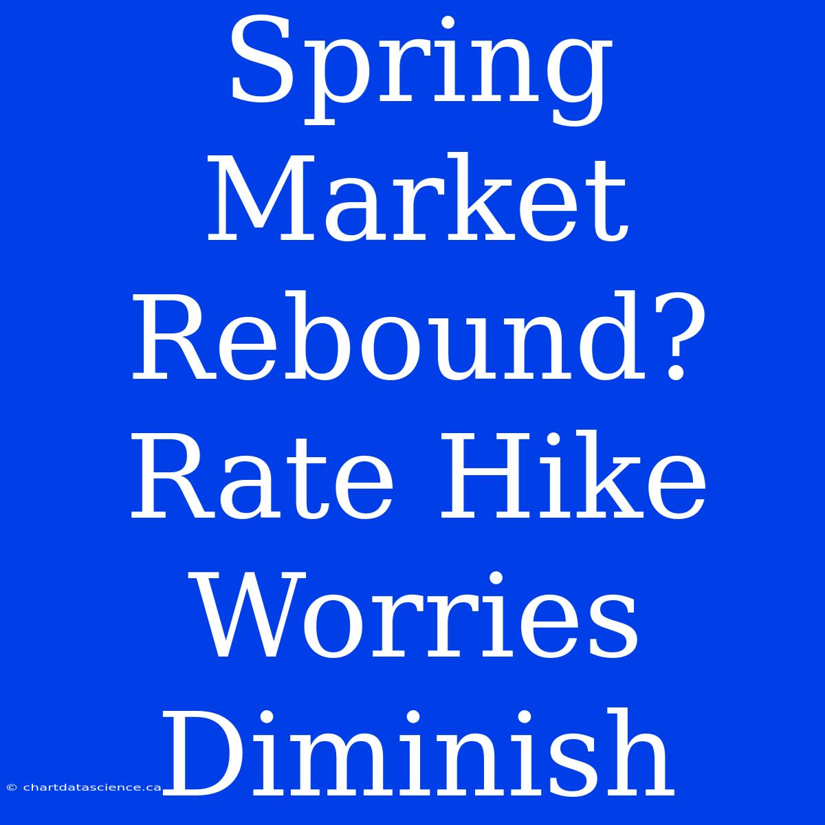 Spring Market Rebound? Rate Hike Worries Diminish