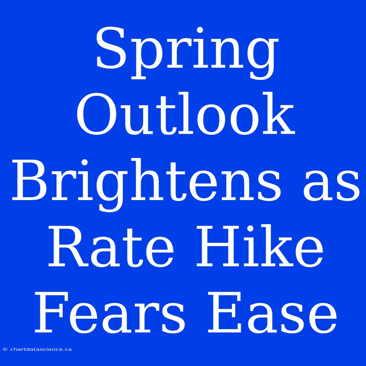 Spring Outlook Brightens As Rate Hike Fears Ease