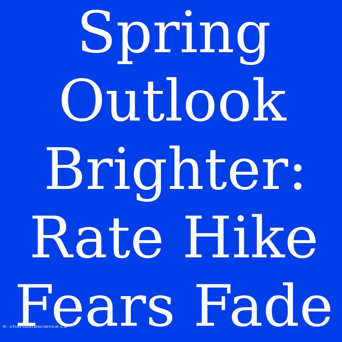 Spring Outlook Brighter: Rate Hike Fears Fade