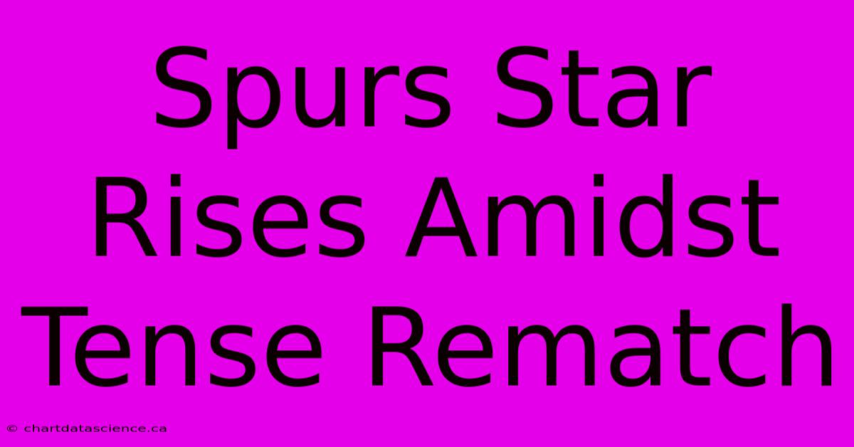 Spurs Star Rises Amidst Tense Rematch