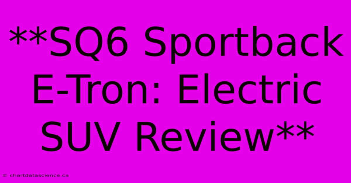 **SQ6 Sportback E-Tron: Electric SUV Review** 