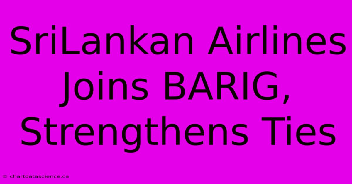 SriLankan Airlines Joins BARIG, Strengthens Ties