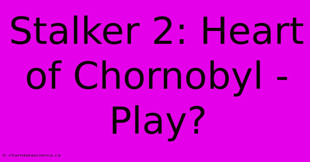 Stalker 2: Heart Of Chornobyl - Play?