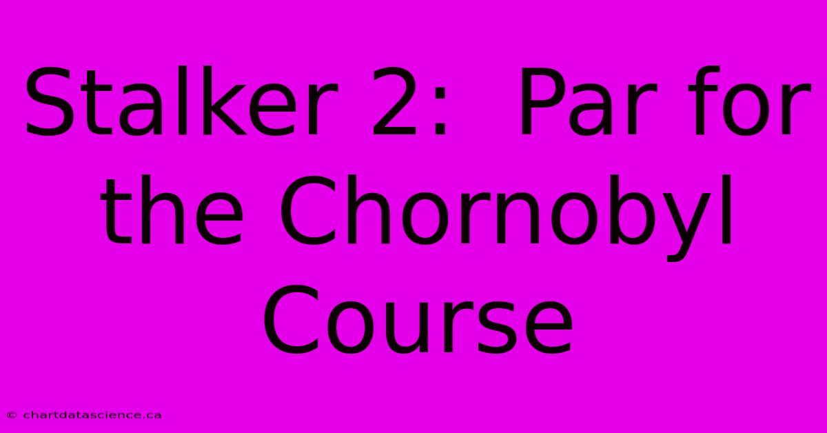 Stalker 2:  Par For The Chornobyl Course