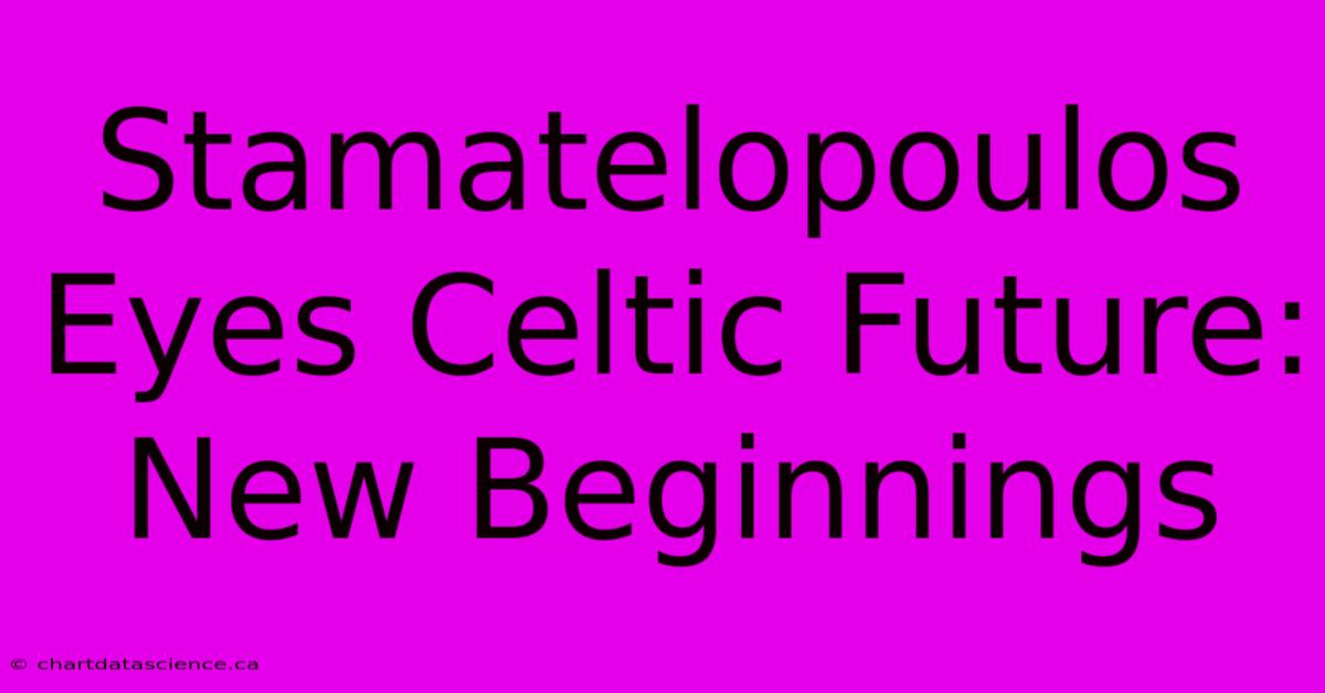 Stamatelopoulos Eyes Celtic Future: New Beginnings